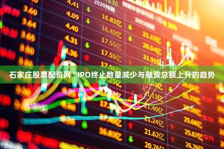 石家庄股票配资网　　“IPO终止数量减少与融资总额上升的趋势