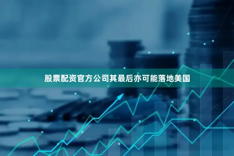 股票配资官方公司其最后亦可能落地美国