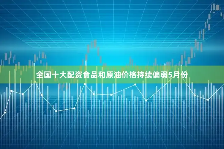 全国十大配资食品和原油价格持续偏弱5月份