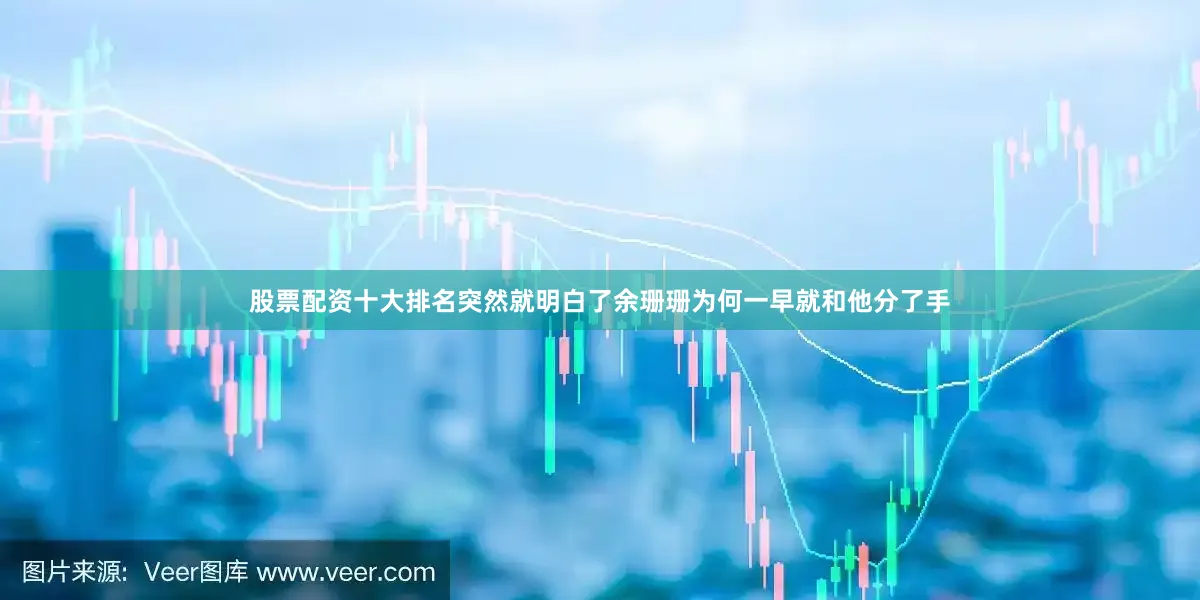 股票配资十大排名突然就明白了余珊珊为何一早就和他分了手
