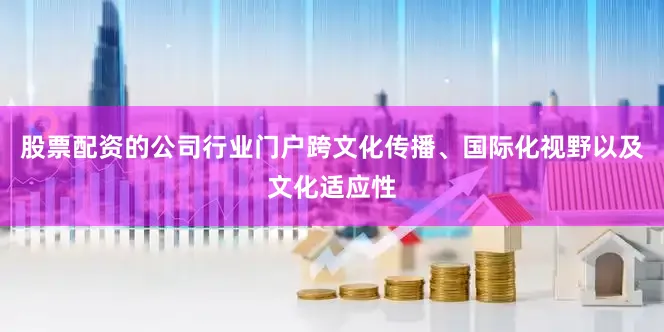 股票配资的公司行业门户跨文化传播、国际化视野以及文化适应性