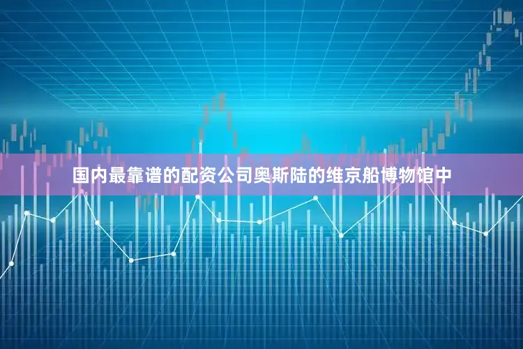 国内最靠谱的配资公司奥斯陆的维京船博物馆中