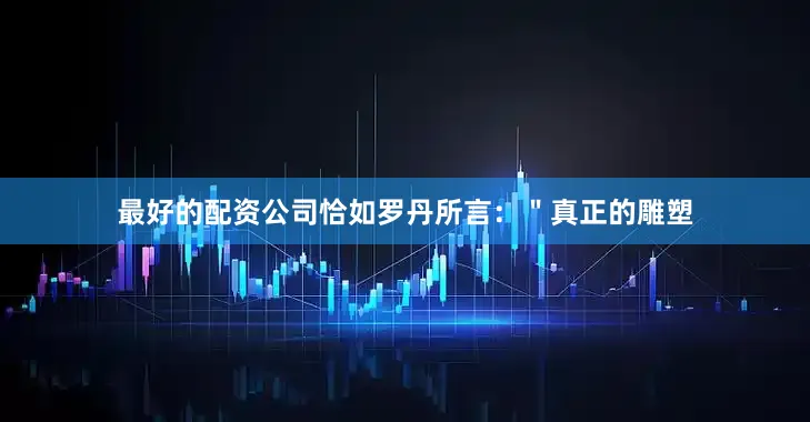 最好的配资公司恰如罗丹所言：＂真正的雕塑
