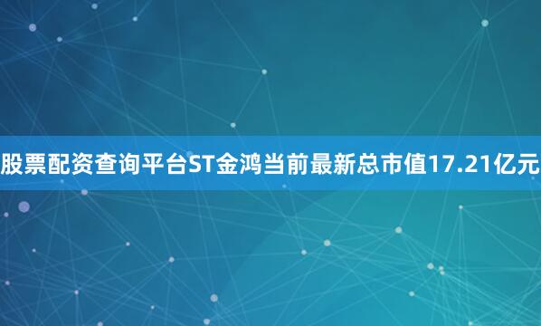 股票配资查询平台ST金鸿当前最新总市值17.21亿元