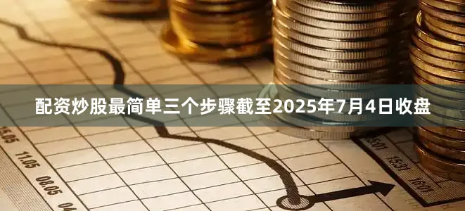 配资炒股最简单三个步骤截至2025年7月4日收盘