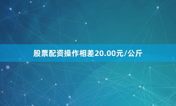 股票配资操作相差20.00元/公斤