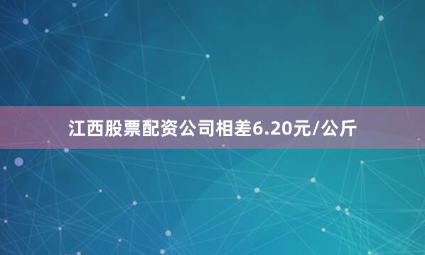 江西股票配资公司相差6.20元/公斤