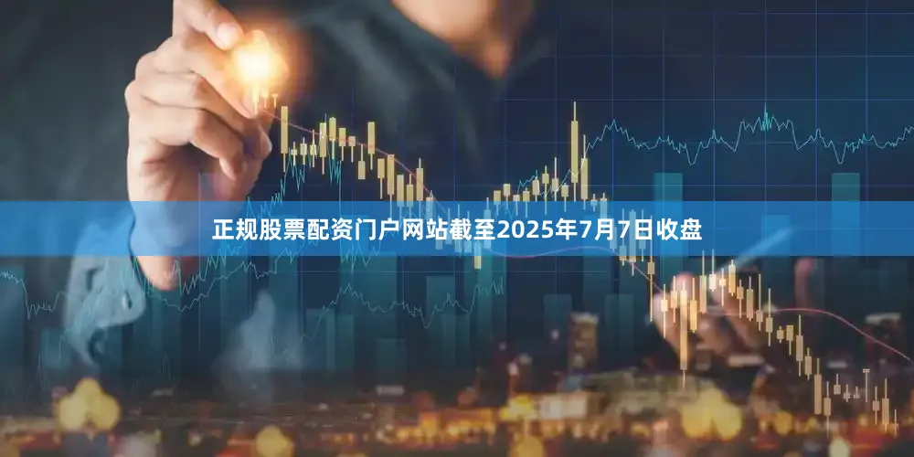 正规股票配资门户网站截至2025年7月7日收盘