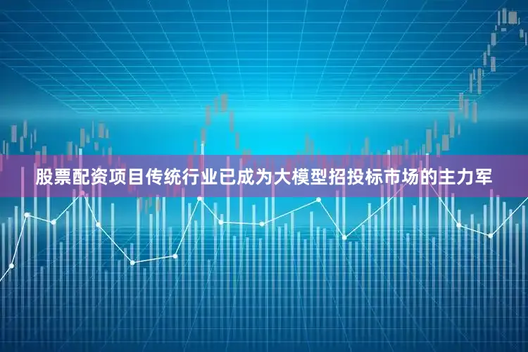 股票配资项目传统行业已成为大模型招投标市场的主力军