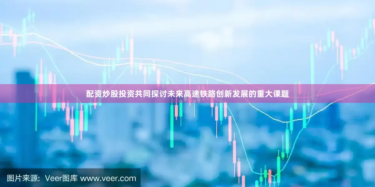 配资炒股投资共同探讨未来高速铁路创新发展的重大课题
