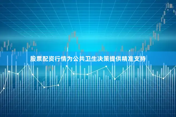 股票配资行情为公共卫生决策提供精准支持