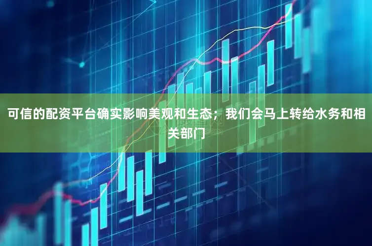 可信的配资平台确实影响美观和生态；我们会马上转给水务和相关部门