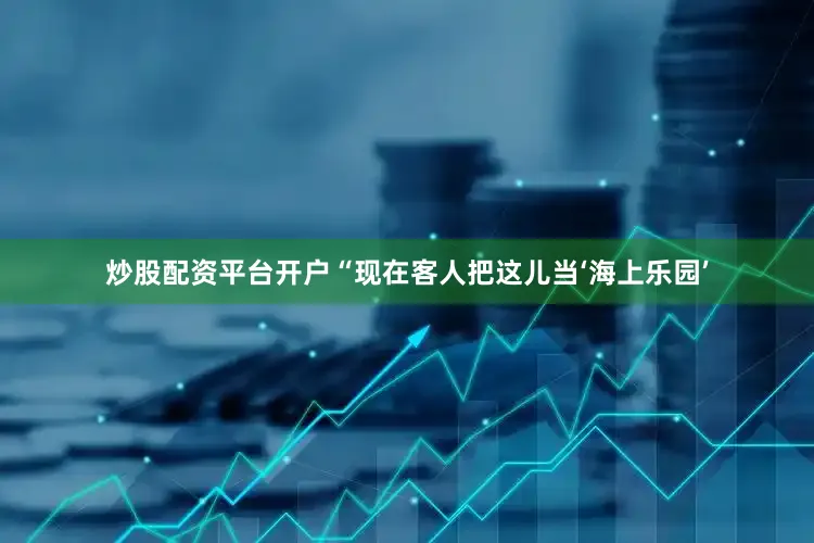 炒股配资平台开户“现在客人把这儿当‘海上乐园’
