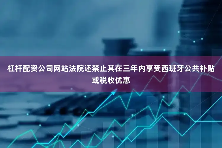 杠杆配资公司网站法院还禁止其在三年内享受西班牙公共补贴或税收优惠