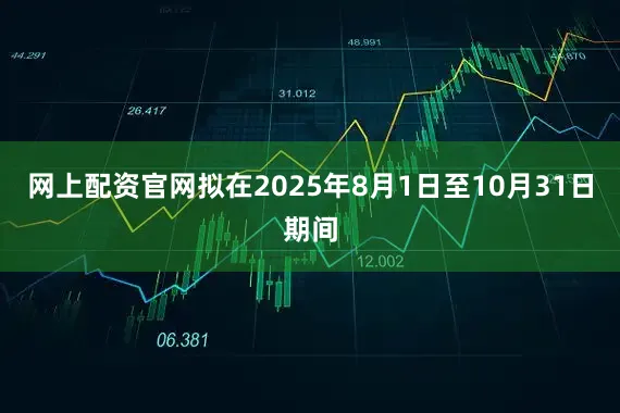网上配资官网拟在2025年8月1日至10月31日期间