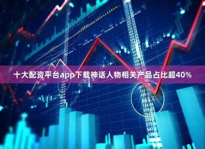 十大配资平台app下载神话人物相关产品占比超40%