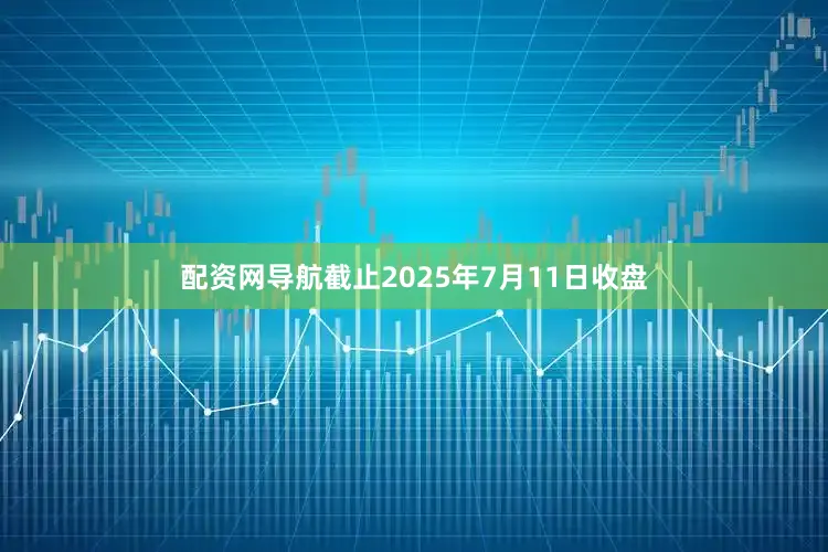配资网导航截止2025年7月11日收盘