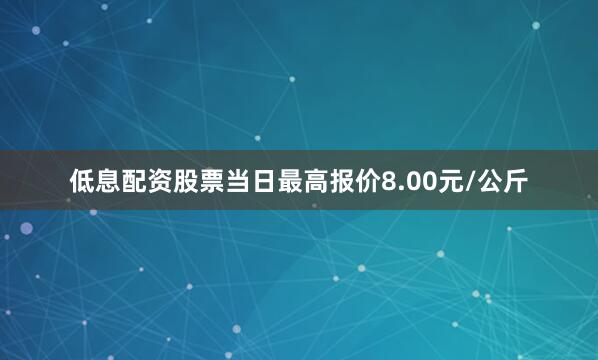 低息配资股票当日最高报价8.00元/公斤