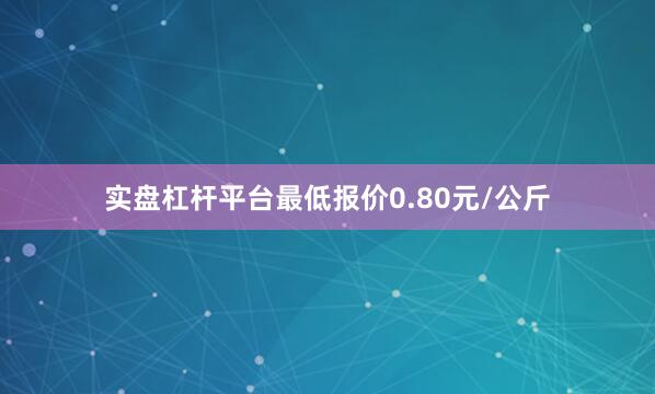 实盘杠杆平台最低报价0.80元/公斤