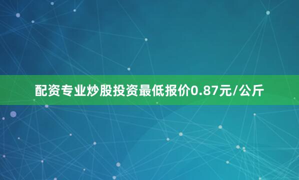 配资专业炒股投资最低报价0.87元/公斤
