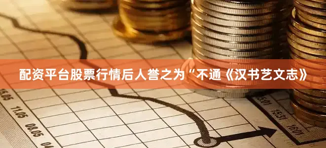 配资平台股票行情后人誉之为“不通《汉书艺文志》