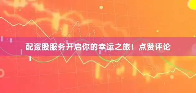 配资股服务开启你的幸运之旅！点赞评论