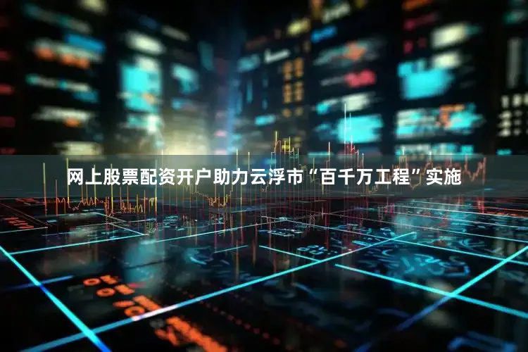 网上股票配资开户助力云浮市“百千万工程”实施