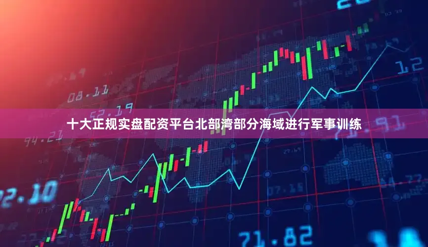 十大正规实盘配资平台北部湾部分海域进行军事训练