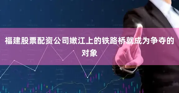 福建股票配资公司嫩江上的铁路桥就成为争夺的对象