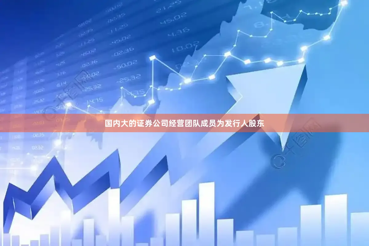 国内大的证券公司经营团队成员为发行人股东