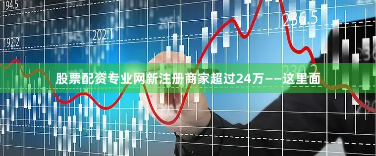 股票配资专业网新注册商家超过24万——这里面