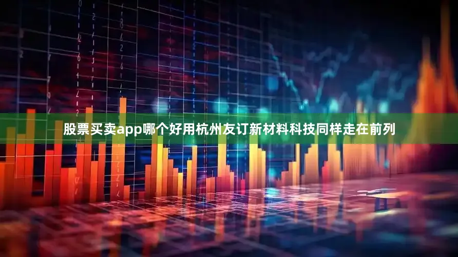 股票买卖app哪个好用杭州友订新材料科技同样走在前列