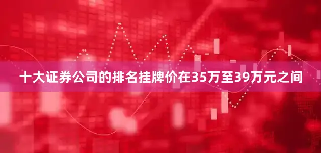 十大证券公司的排名挂牌价在35万至39万元之间
