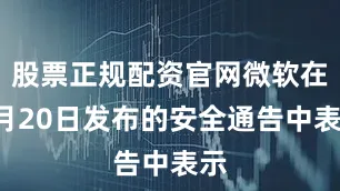 股票正规配资官网微软在7月20日发布的安全通告中表示