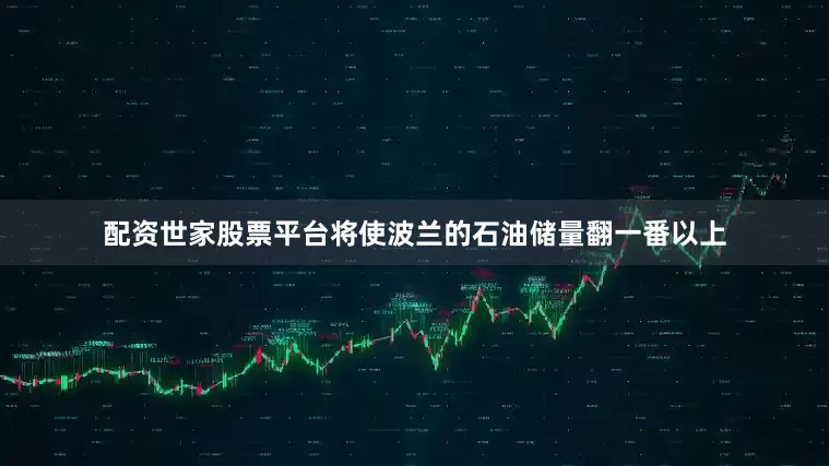 配资世家股票平台将使波兰的石油储量翻一番以上
