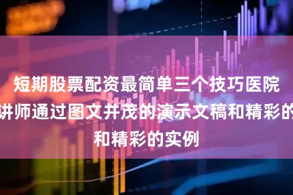 短期股票配资最简单三个技巧医院专业讲师通过图文并茂的演示文稿和精彩的实例