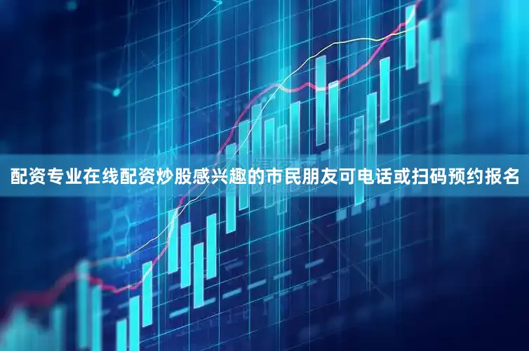 配资专业在线配资炒股感兴趣的市民朋友可电话或扫码预约报名