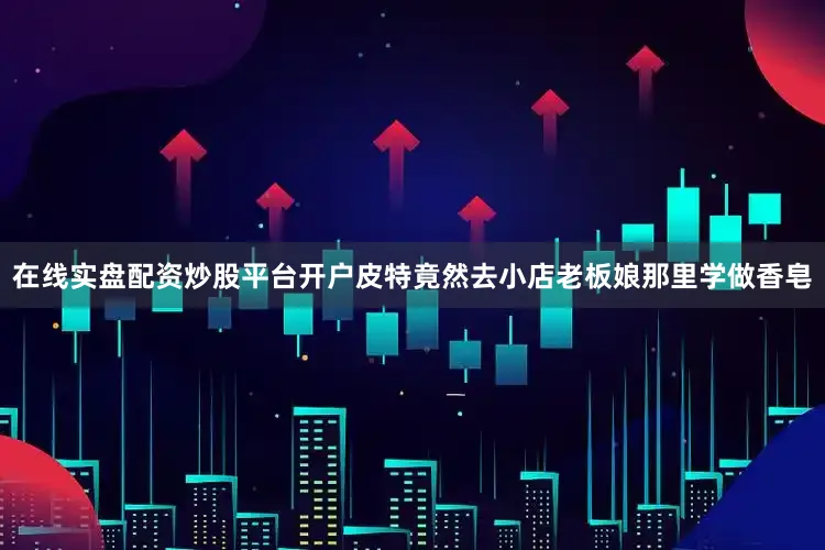 在线实盘配资炒股平台开户皮特竟然去小店老板娘那里学做香皂