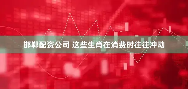 邯郸配资公司 这些生肖在消费时往往冲动