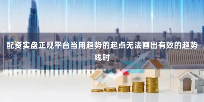 配资实盘正规平台当用趋势的起点无法画出有效的趋势线时
