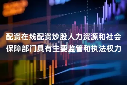 配资在线配资炒股人力资源和社会保障部门具有主要监管和执法权力