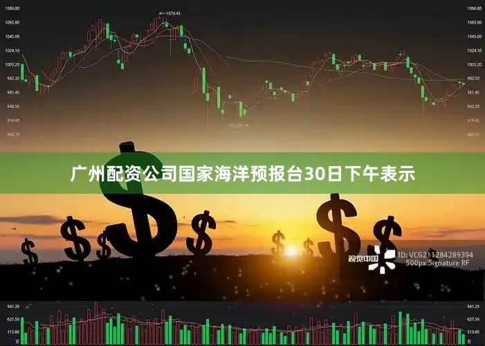 广州配资公司国家海洋预报台30日下午表示