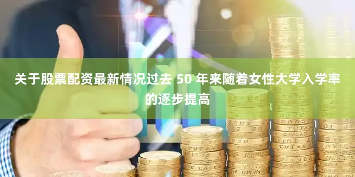 关于股票配资最新情况过去 50 年来随着女性大学入学率的逐步提高