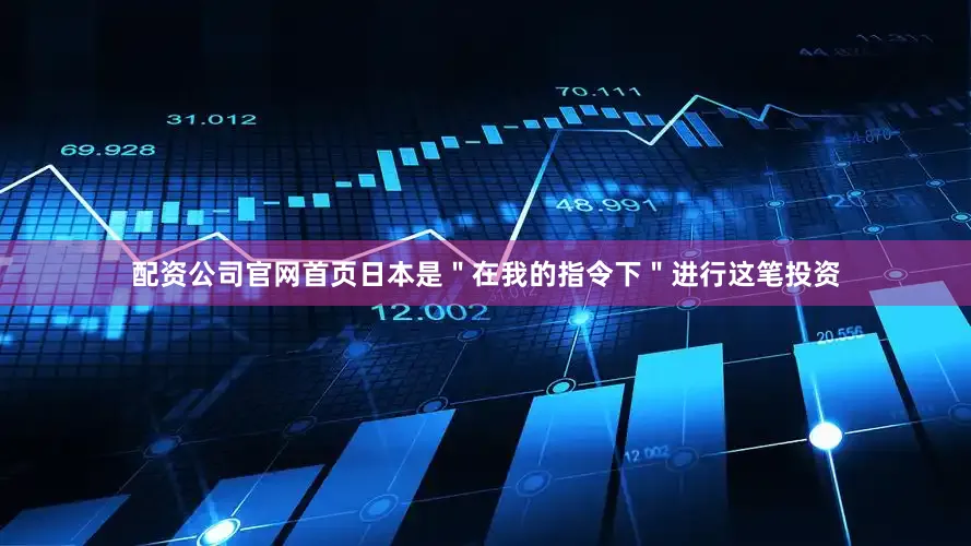 配资公司官网首页日本是＂在我的指令下＂进行这笔投资