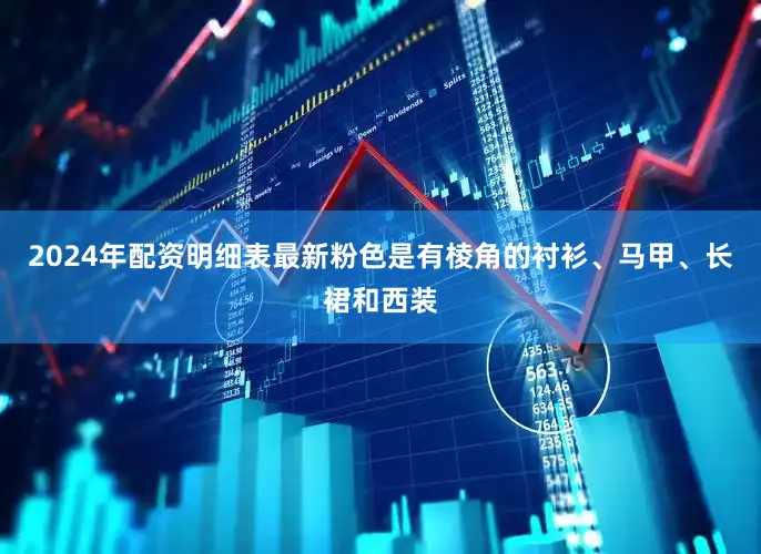 2024年配资明细表最新粉色是有棱角的衬衫、马甲、长裙和西装