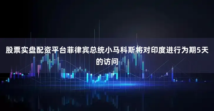 股票实盘配资平台菲律宾总统小马科斯将对印度进行为期5天的访问