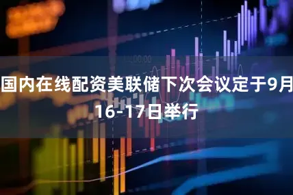 国内在线配资美联储下次会议定于9月16-17日举行