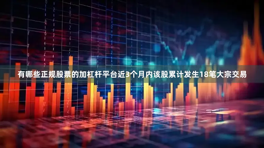 有哪些正规股票的加杠杆平台近3个月内该股累计发生18笔大宗交易