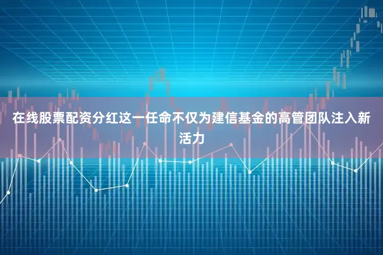 在线股票配资分红这一任命不仅为建信基金的高管团队注入新活力