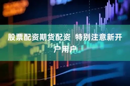 股票配资期货配资  特别注意新开户用户